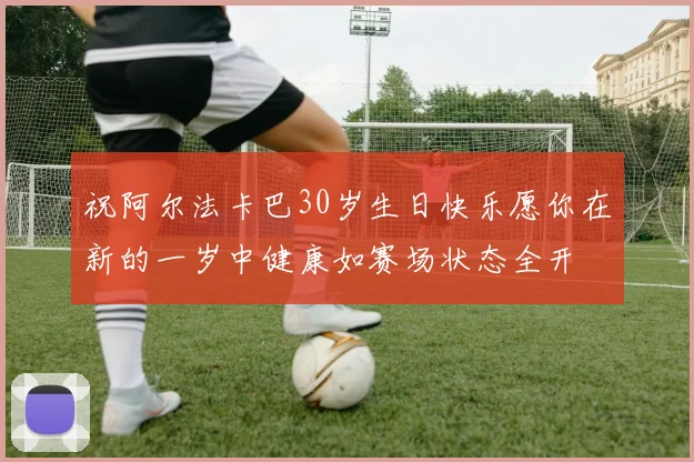 祝阿尔法卡巴30岁生日快乐愿你在新的一岁中健康如赛场状态全开