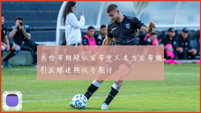 杰伦布朗疑似宣布中文名为龙布朗引发球迷热议与期待
