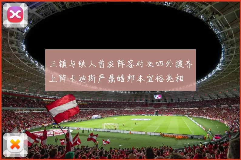 三镇与铁人首发阵容对决四外援齐上阵卡迪斯严鼎皓邦本宜裕亮相
