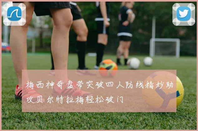 梅西神奇盘带突破四人防线精妙助攻贝尔特拉梅轻松破门