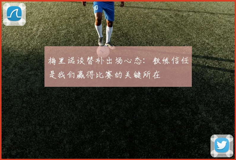 梅里诺谈替补出场心态：教练信任是我们赢得比赛的关键所在
