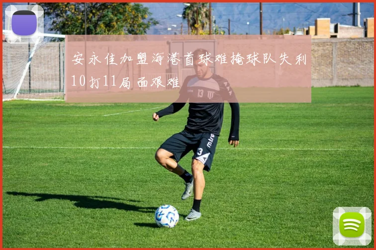 安永佳加盟海港首球难掩球队失利10打11局面艰难