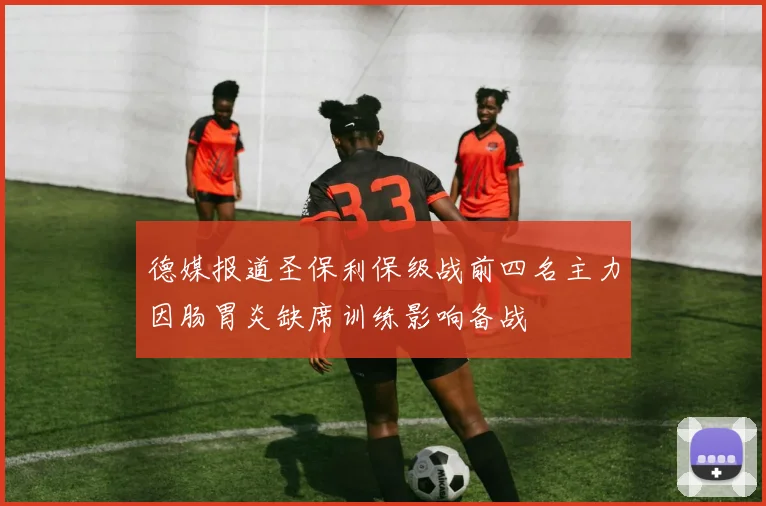 德媒报道圣保利保级战前四名主力因肠胃炎缺席训练影响备战