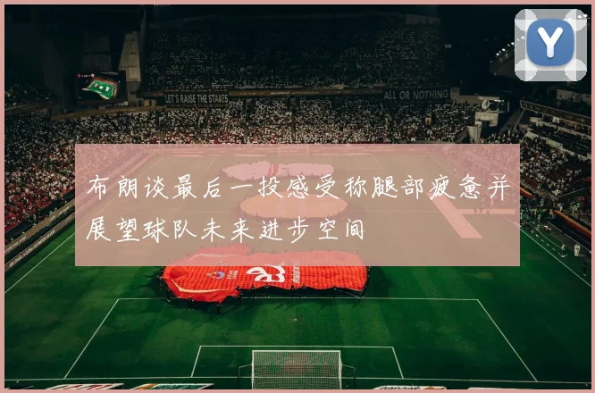 布朗谈最后一投感受称腿部疲惫并展望球队未来进步空间