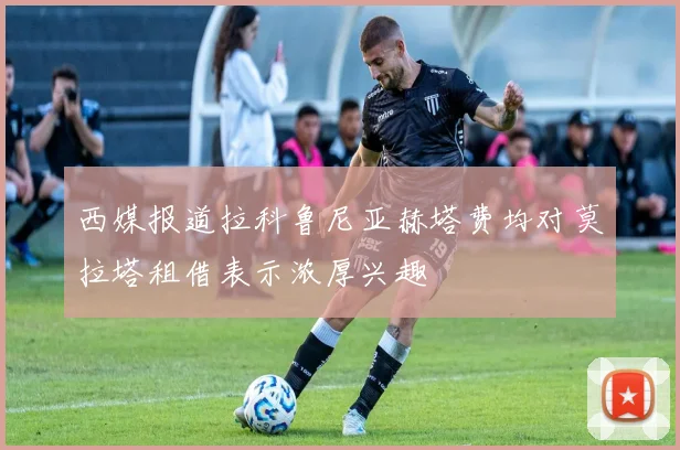 西媒报道拉科鲁尼亚赫塔费均对莫拉塔租借表示浓厚兴趣