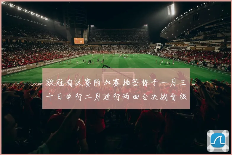 欧冠淘汰赛附加赛抽签将于一月三十日举行二月进行两回合决战晋级十六强