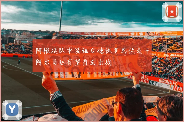 阿根廷队中场组合德保罗恩佐麦卡阿尔马达有望首发出战
