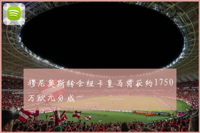 穆尼奥斯转会纽卡皇马将获约1750万欧元分成