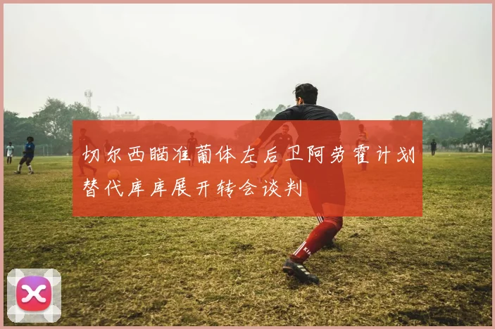 切尔西瞄准葡体左后卫阿劳霍计划替代库库展开转会谈判