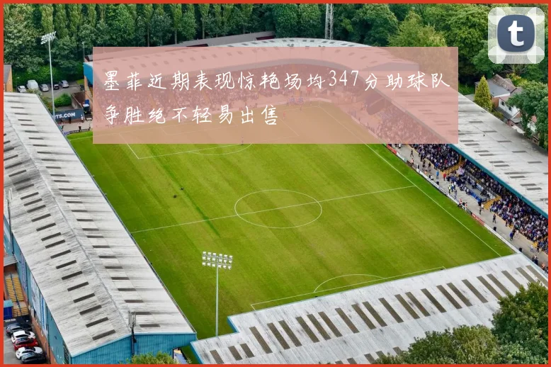 墨菲近期表现惊艳场均347分助球队争胜绝不轻易出售