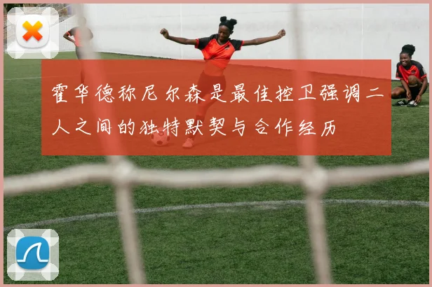 霍华德称尼尔森是最佳控卫强调二人之间的独特默契与合作经历