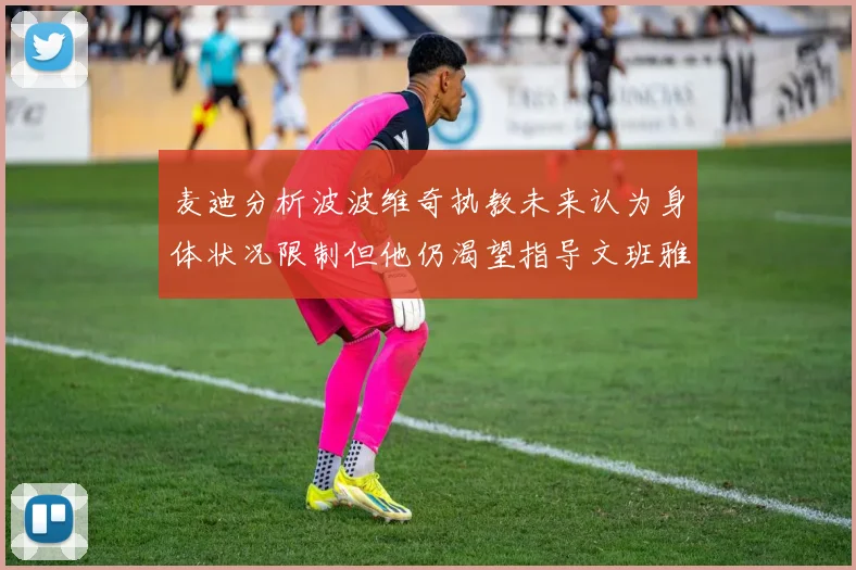 麦迪分析波波维奇执教未来认为身体状况限制但他仍渴望指导文班雅马