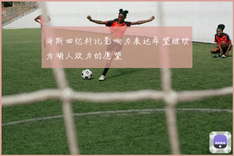 海斯回忆科比影响力表达希望继续为湖人效力的愿望