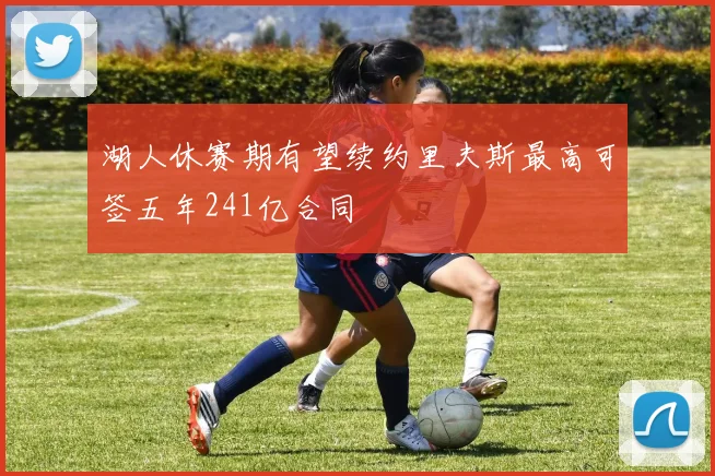 湖人休赛期有望续约里夫斯最高可签五年241亿合同