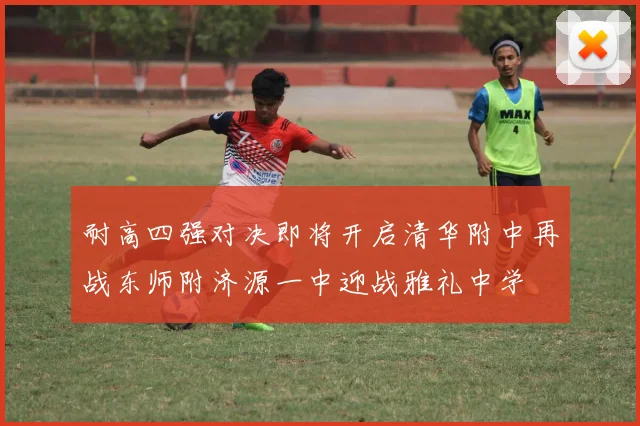 耐高四强对决即将开启清华附中再战东师附济源一中迎战雅礼中学