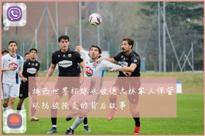 梅西世界杯球衣被德夫林家人保管以防被抢走的背后故事