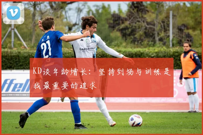 KD谈年龄增长：坚持到场与训练是我最重要的追求