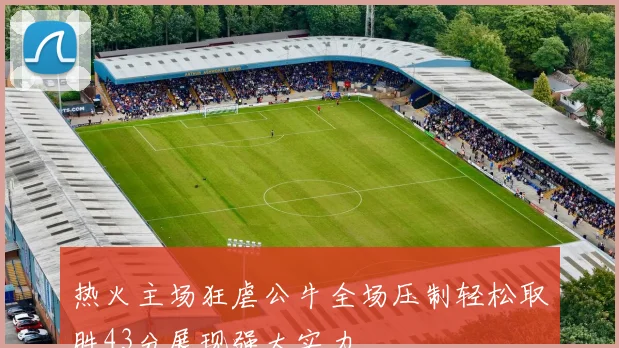 热火主场狂虐公牛全场压制轻松取胜43分展现强大实力