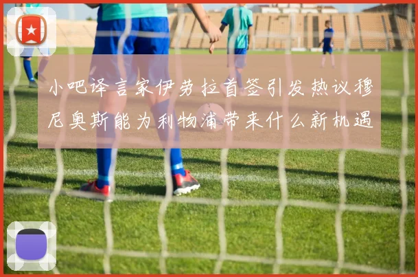 小吧译言家伊劳拉首签引发热议穆尼奥斯能为利物浦带来什么新机遇