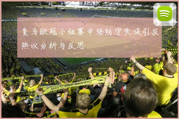 皇马欧冠小组赛中场防守失误引发热议分析与反思
