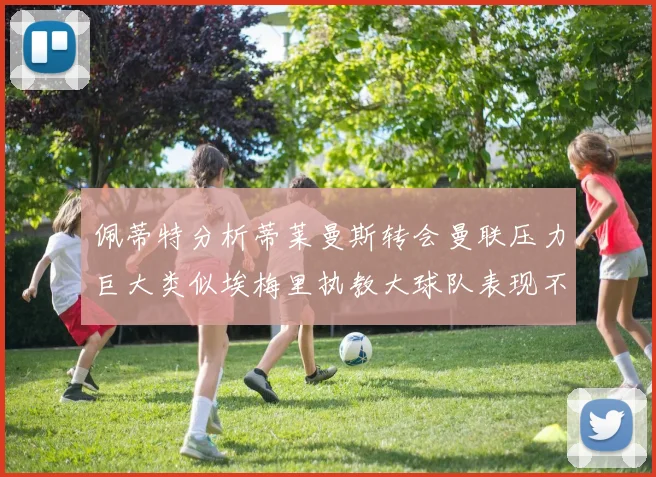 佩蒂特分析蒂莱曼斯转会曼联压力巨大类似埃梅里执教大球队表现不佳